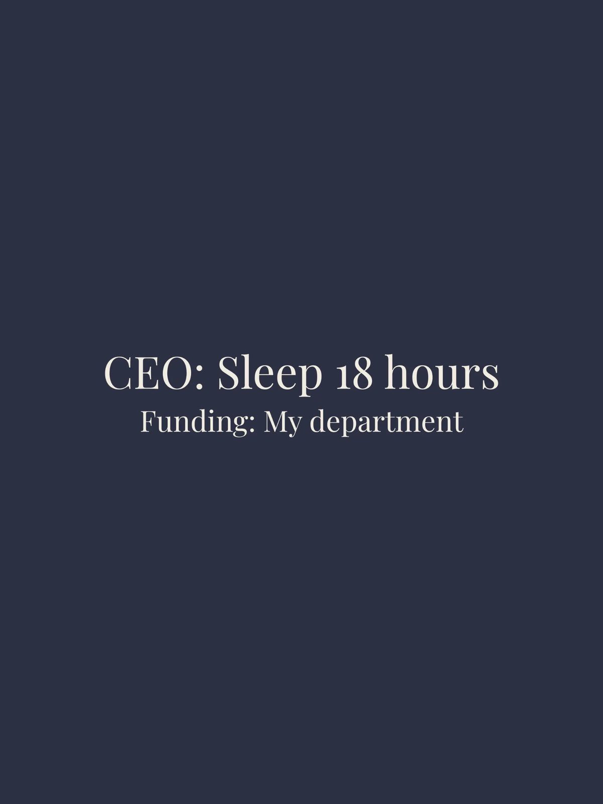 A minimalist graphic with a dark navy blue background and centered white serif text reading 'CEO: Sleep 18 hours' and 'Funding: My department'.